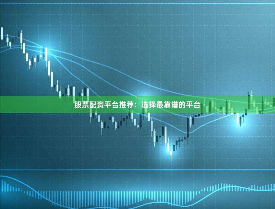 股票配资平台推荐：选择最靠谱的平台