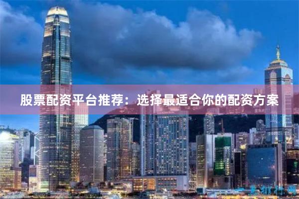 股票配资平台推荐：选择最适合你的配资方案