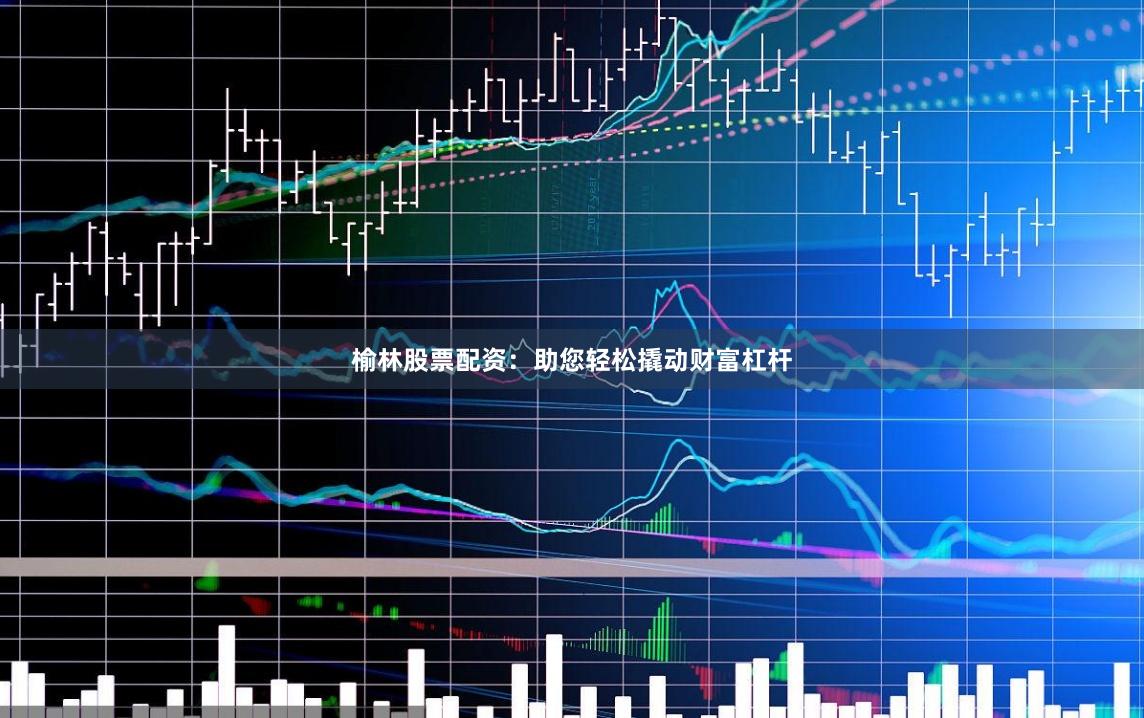 榆林股票配资：助您轻松撬动财富杠杆