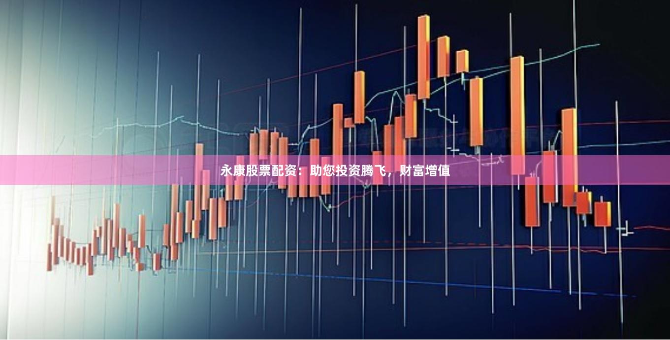 永康股票配资：助您投资腾飞，财富增值