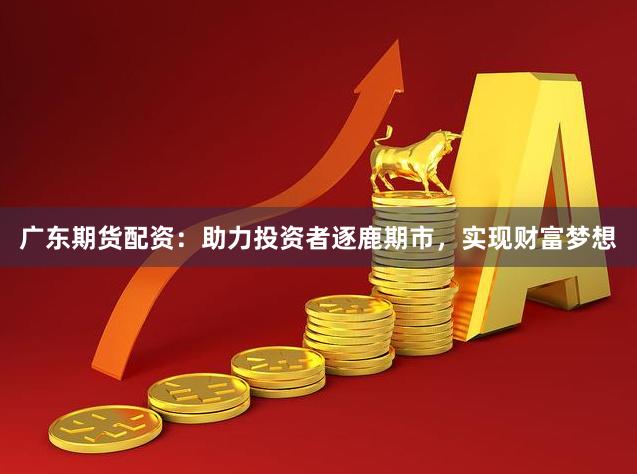 广东期货配资：助力投资者逐鹿期市，实现财富梦想
