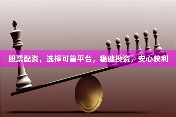 股票配资，选择可靠平台，稳健投资，安心获利