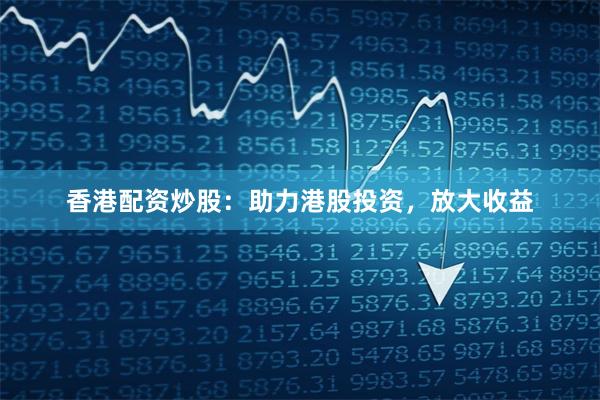 香港配资炒股：助力港股投资，放大收益