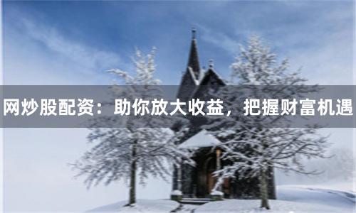 网炒股配资：助你放大收益，把握财富机遇