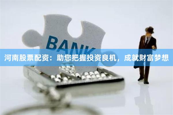 河南股票配资：助您把握投资良机，成就财富梦想
