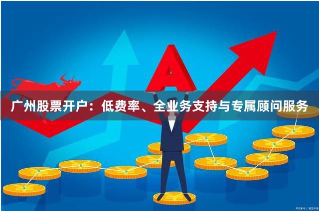 广州股票开户：低费率、全业务支持与专属顾问服务