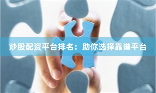 炒股配资平台排名：助你选择靠谱平台