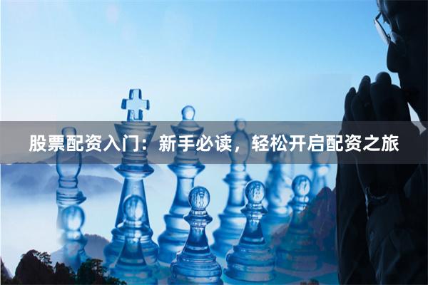 股票配资入门：新手必读，轻松开启配资之旅