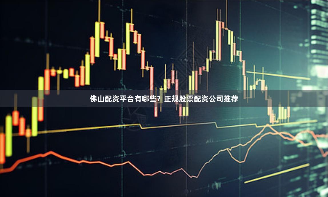 佛山配资平台有哪些？正规股票配资公司推荐